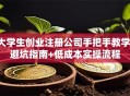 大学生创业注册公司手把手教学：避坑指南+低成本实操流程