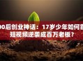 00后创业神话：17岁少年如何靠短视频逆袭成百万老板？