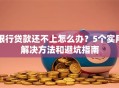 银行贷款还不上怎么办？5个实用解决方法和避坑指南