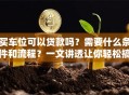 买车位可以贷款吗？需要什么条件和流程？一文讲透让你轻松搞明白