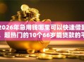 2026年急用钱哪里可以快速借到，超热门的10个66岁能贷款的平台推荐