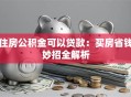 住房公积金可以贷款：买房省钱妙招全解析