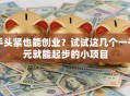 手头紧也能创业？试试这几个一千元就能起步的小项目