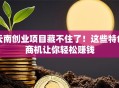 云南创业项目藏不住了！这些特色商机让你轻松赚钱