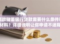 邮政储蓄银行贷款需要什么条件和材料？详细说明让你申请不迷糊