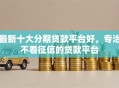 最新十大分期贷款平台好，专治不看征信的贷款平台