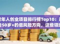 老年人创业项目排行榜Top10：适合50岁+的低风险方向，这些领域正吃香！