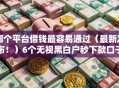 哪个平台借钱最容易通过（最新发布！）6个无视黑白户秒下款口子平台