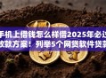 手机上借钱怎么样借2025年必过放款方案！列举5个网贷软件贷款很方便