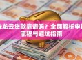 钱龙云贷款靠谱吗？全面解析申请流程与避坑指南