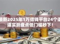 最新2025年1万借钱平台24个渠道实测盘点低门槛秒下！