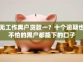 无工作黑户贷款一？十个逾期也不怕的黑户都能下的口子
