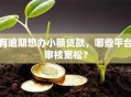 有逾期想办小额贷款，哪些平台审核宽松？
