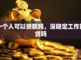 一个人可以贷款吗，没稳定工作能贷吗
