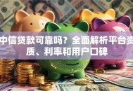 中信贷款可靠吗？全面解析平台资质、利率和用户口碑