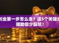 创业第一步怎么走？这5个关键步骤助你少踩坑！