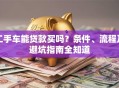 二手车能贷款买吗？条件、流程及避坑指南全知道