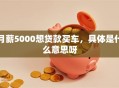 月薪5000想贷款买车，具体是什么意思呀