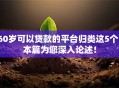 60岁可以贷款的平台归类这5个!本篇为您深入论述! 60岁可以贷款的平台归类这5个!本篇为您深入论述!