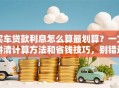 买车贷款利息怎么算最划算？一文讲清计算方法和省钱技巧，别错过