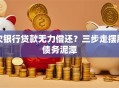 欠银行贷款无力偿还？三步走摆脱债务泥潭