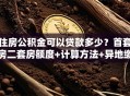 住房公积金可以贷款多少？首套房二套房额度+计算方法+异地缴存政策全解