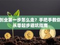 创业第一步怎么走？手把手教你从零起步避坑指南