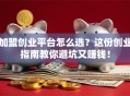 加盟创业平台怎么选？这份创业指南教你避坑又赚钱！