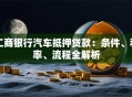 工商银行汽车抵押贷款：条件、利率、流程全解析
