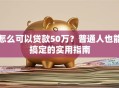 怎么可以贷款50万？普通人也能搞定的实用指南