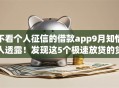 不看个人征信的借款app9月知情人透露!发现这5个极速放贷的贷款平台 不看个人征信的借款app9月知情人透露!发现这5个极速放贷的贷款平台
