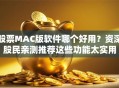 股票MAC版软件哪个好用？资深股民亲测推荐这些功能太实用