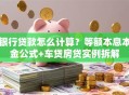 银行贷款怎么计算？等额本息本金公式+车贷房贷实例拆解