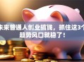 未来普通人创业搞钱，抓住这3个趋势风口就稳了！