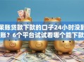 呆账贷款下款的口子24小时没到账？6个平台试试看哪个能下款