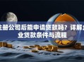 注册公司后能申请贷款吗？详解企业贷款条件与流程