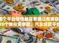 哪个平台借钱最容易通过有哪些？10个貌似免审批、汽车贷款平台合集