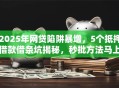 2025年网贷陷阱暴增，5个抵押借款借条坑揭秘，秒批方法马上讲透！