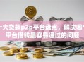 十大贷款p2p平台盘点，解决哪个平台借钱最容易通过的问题