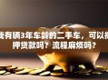 我有辆3年车龄的二手车，可以抵押贷款吗？流程麻烦吗？
