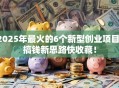 2025年最火的6个新型创业项目，搞钱新思路快收藏！
