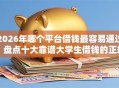 2026年哪个平台借钱最容易通过？盘点十大靠谱大学生借钱的正规平台