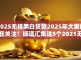 2025无视黑白贷款2025年大家都在关注!顺道汇集这5个2025无视黑白借钱软件 2025无视黑白贷款2025年大家都在关注!顺道汇集这5个2025无视黑白借钱软件