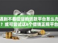 遇到不看征信的贷款平台怎么办？或可尝试这6个借钱正规平台