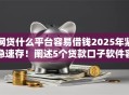 网贷什么平台容易借钱2025年紧急速存！阐述5个贷款口子软件容易贷款