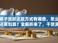 房子贷款还款方式有哪些，怎么还更划算？全解析来了，干货满满别错过！