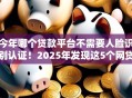 今年哪个贷款平台不需要人脸识别认证!2025年发现这5个网贷口子借钱无需人脸识别认证 今年哪个贷款平台不需要人脸识别认证!2025年发现这5个网贷口子借钱无需人脸识别认证