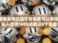 最新发布征信不好哪里可以借钱，私人借钱5000元有这6个渠道