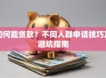 如何能贷款？不同人群申请技巧及避坑指南