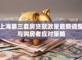 上海第三套房贷款政策最新调整与购房者应对策略